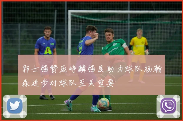 郭士强赞庞峥麟强度助力球队杨瀚森进步对球队至关重要