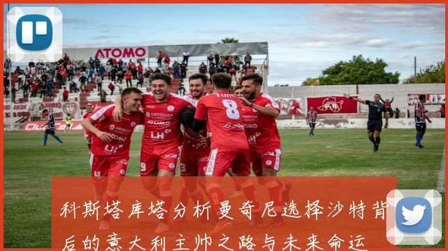 科斯塔库塔分析曼奇尼选择沙特背后的意大利主帅之路与未来命运
