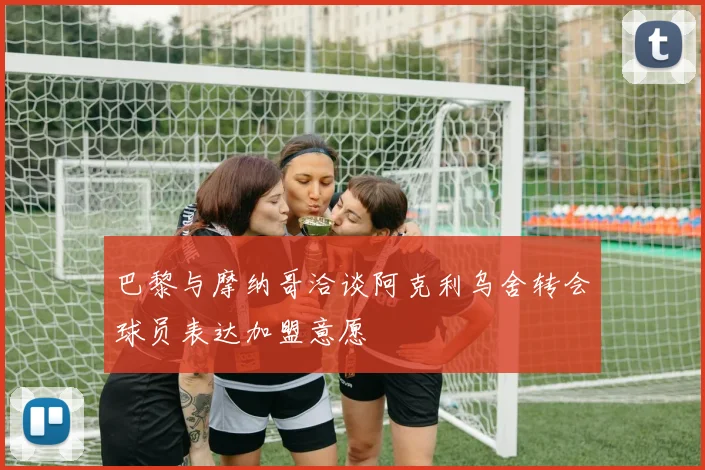 巴黎与摩纳哥洽谈阿克利乌舍转会球员表达加盟意愿