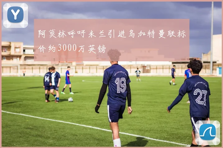 阿莫林呼吁米兰引进乌加特曼联标价约3000万英镑