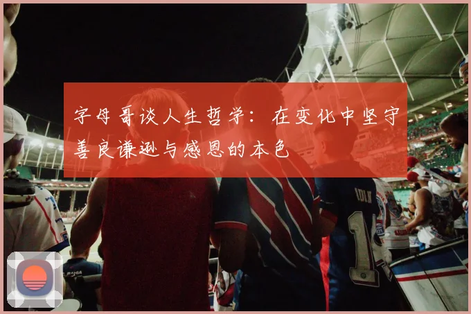 字母哥谈人生哲学：在变化中坚守善良谦逊与感恩的本色