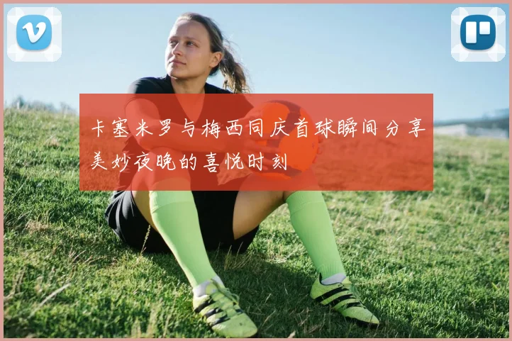 卡塞米罗与梅西同庆首球瞬间分享美妙夜晚的喜悦时刻
