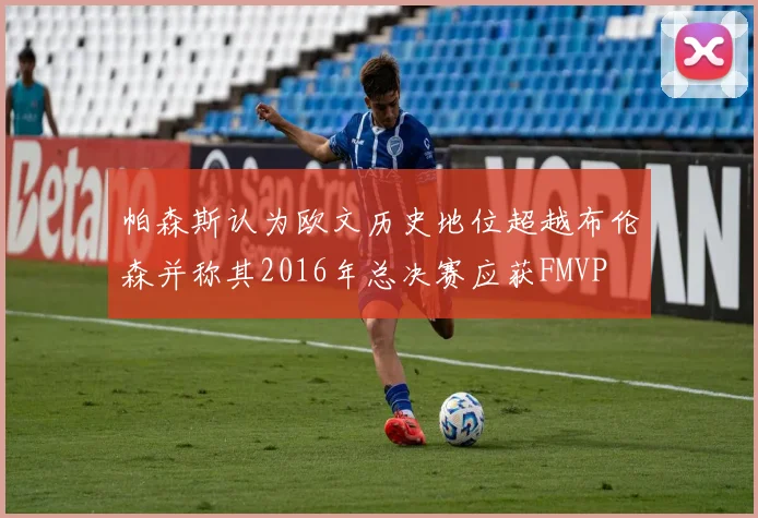 帕森斯认为欧文历史地位超越布伦森并称其2016年总决赛应获FMVP