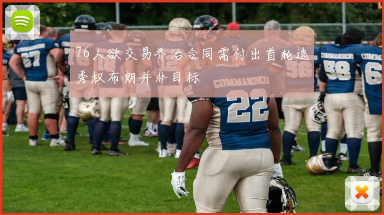 76人欲交易乔治合同需付出首轮选秀权布朗并非目标