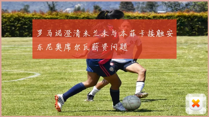 罗马诺澄清米兰未与本菲卡接触安东尼奥席尔瓦薪资问题