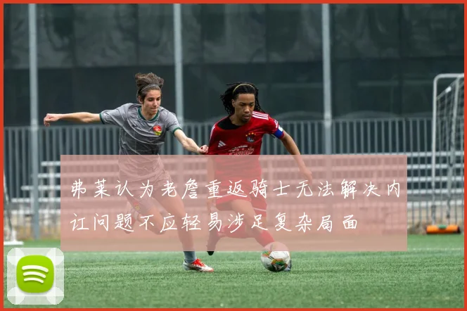 弗莱认为老詹重返骑士无法解决内讧问题不应轻易涉足复杂局面