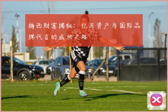 梅西财富揭秘：亿万资产与国际品牌代言的成功之路