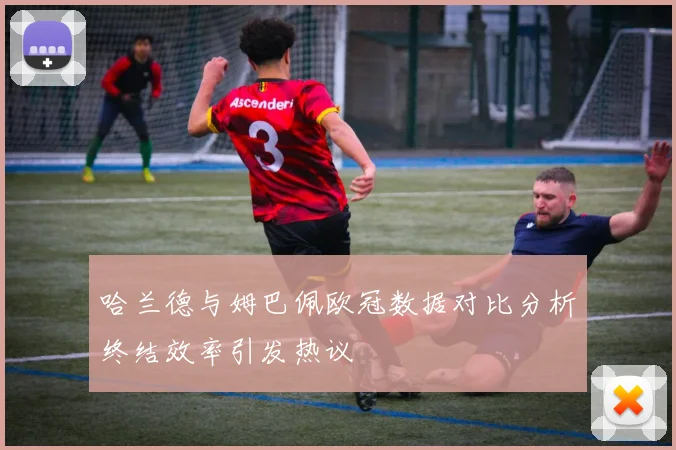 哈兰德与姆巴佩欧冠数据对比分析终结效率引发热议